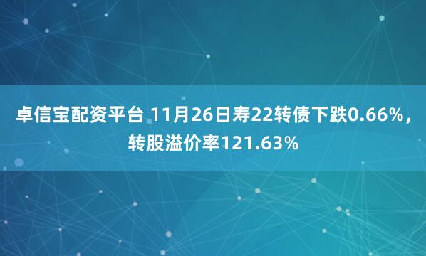 卓信宝配资平台 11月26日寿22转债下跌0.66%，转股溢价率121.63%