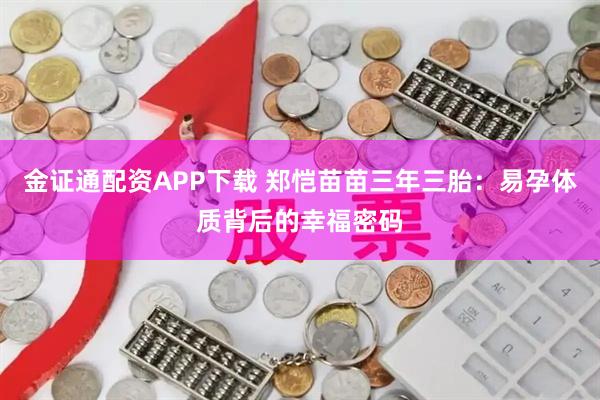 金证通配资APP下载 郑恺苗苗三年三胎：易孕体质背后的幸福密码