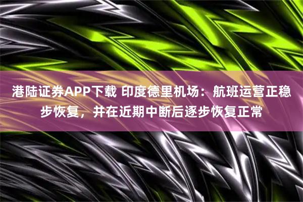 港陆证券APP下载 印度德里机场：航班运营正稳步恢复，并在近期中断后逐步恢复正常