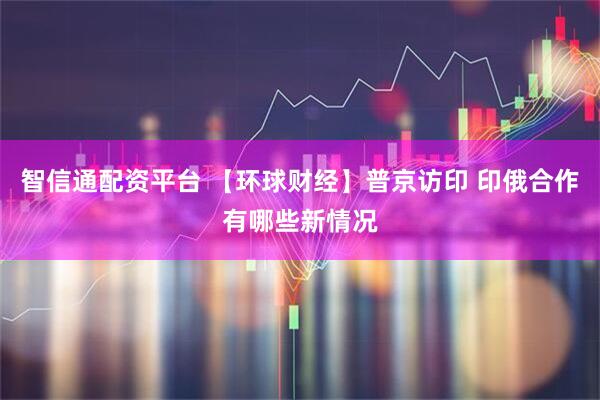 智信通配资平台 【环球财经】普京访印 印俄合作有哪些新情况