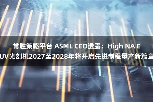 常胜策略平台 ASML CEO透露：High NA EUV光刻机2027至2028年将开启先进制程量产新篇章