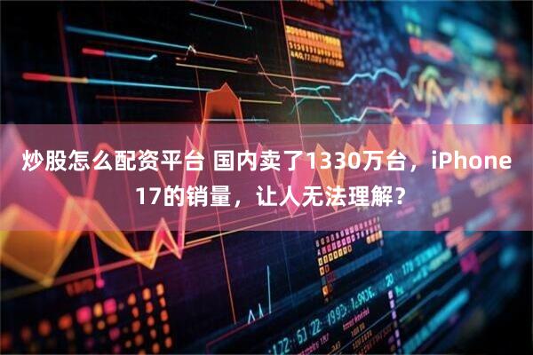 炒股怎么配资平台 国内卖了1330万台，iPhone 17的销量，让人无法理解？
