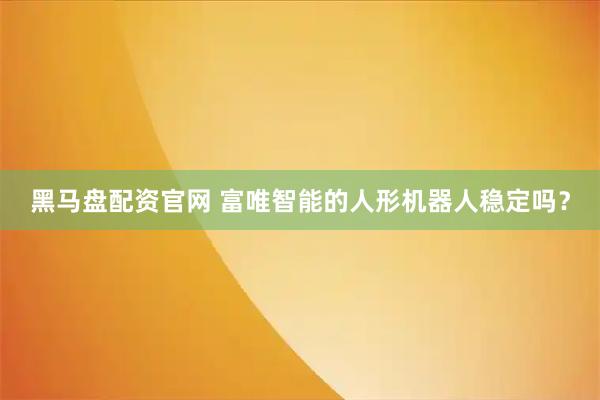 黑马盘配资官网 富唯智能的人形机器人稳定吗？