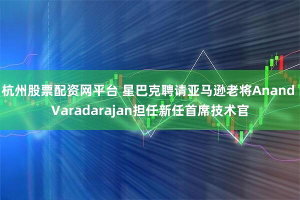 杭州股票配资网平台 星巴克聘请亚马逊老将Anand Varadarajan担任新任首席技术官