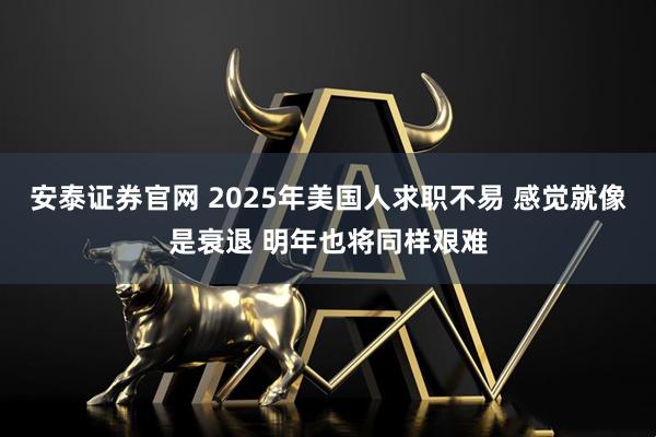 安泰证券官网 2025年美国人求职不易 感觉就像是衰退 明年也将同样艰难