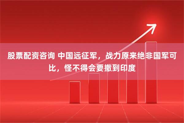 股票配资咨询 中国远征军，战力原来绝非国军可比，怪不得会要撤到印度