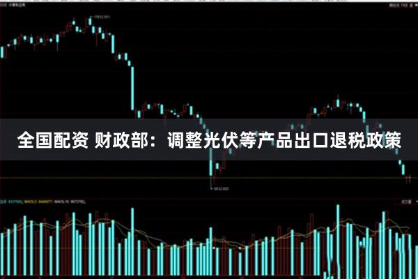 全国配资 财政部：调整光伏等产品出口退税政策