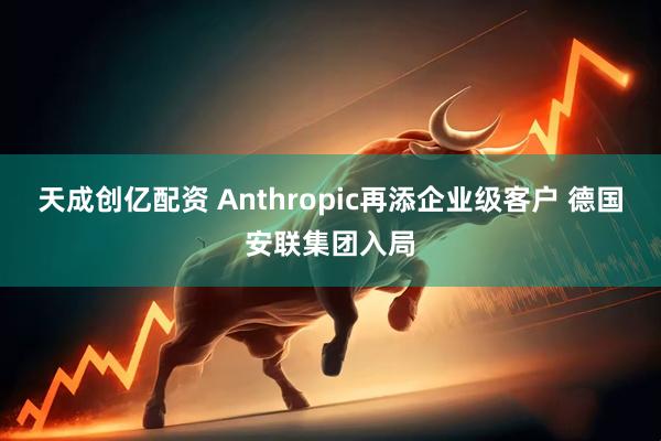 天成创亿配资 Anthropic再添企业级客户 德国安联集团入局