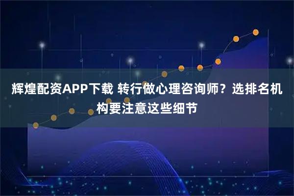 辉煌配资APP下载 转行做心理咨询师？选排名机构要注意这些细节