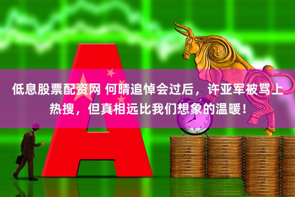 低息股票配资网 何晴追悼会过后，许亚军被骂上热搜，但真相远比我们想象的温暖！