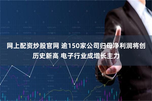 网上配资炒股官网 逾150家公司归母净利润将创历史新高 电子行业成增长主力