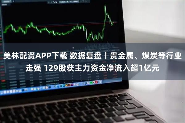 美林配资APP下载 数据复盘丨贵金属、煤炭等行业走强 129股获主力资金净流入超1亿元
