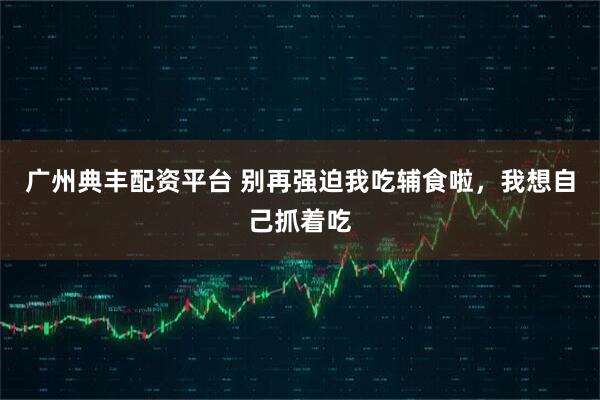 广州典丰配资平台 别再强迫我吃辅食啦，我想自己抓着吃
