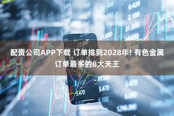 配资公司APP下载 订单排到2028年! 有色金属订单最多的8大天王