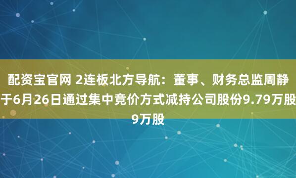 配资宝官网 2连板北方导航：董事、财务总监周静于6月26日通过集中竞价方式减持公司股份9.79万股