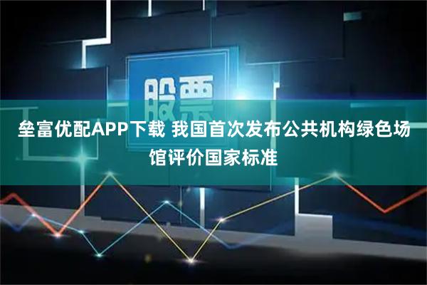垒富优配APP下载 我国首次发布公共机构绿色场馆评价国家标准