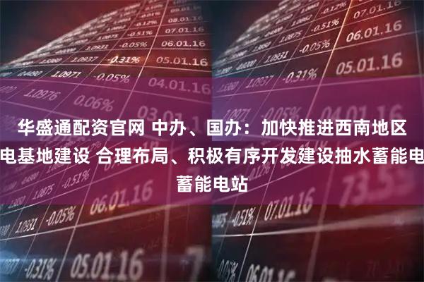 华盛通配资官网 中办、国办：加快推进西南地区水电基地建设 合理布局、积极有序开发建设抽水蓄能电站