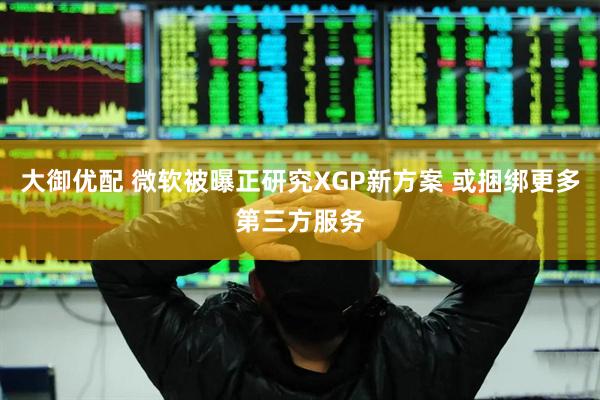 大御优配 微软被曝正研究XGP新方案 或捆绑更多第三方服务
