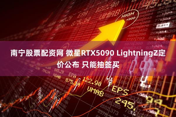 南宁股票配资网 微星RTX5090 LightningZ定价公布 只能抽签买