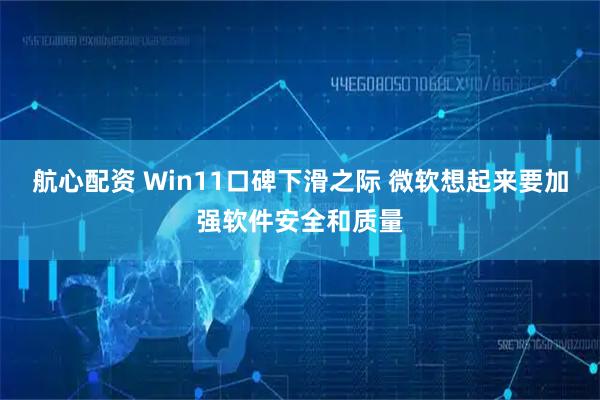 航心配资 Win11口碑下滑之际 微软想起来要加强软件安全和质量