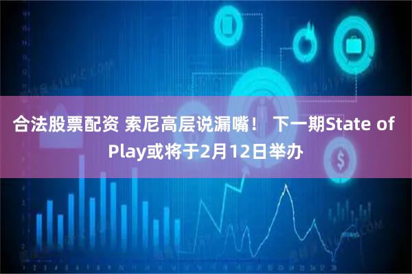 合法股票配资 索尼高层说漏嘴！ 下一期State of Play或将于2月12日举办