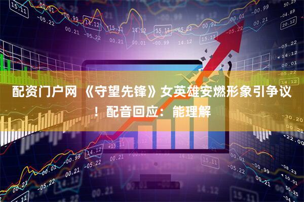 配资门户网 《守望先锋》女英雄安燃形象引争议！配音回应：能理解