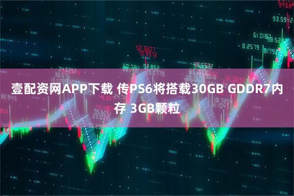 壹配资网APP下载 传PS6将搭载30GB GDDR7内存 3GB颗粒