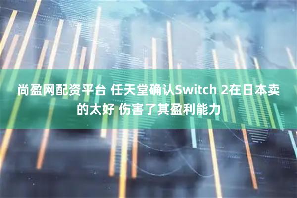 尚盈网配资平台 任天堂确认Switch 2在日本卖的太好 伤害了其盈利能力
