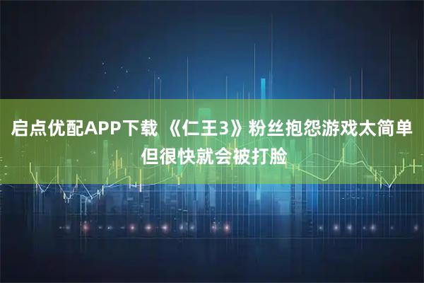 启点优配APP下载 《仁王3》粉丝抱怨游戏太简单 但很快就会被打脸