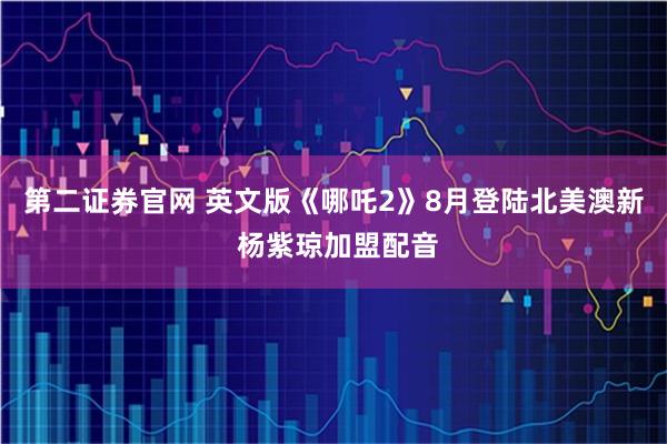第二证券官网 英文版《哪吒2》8月登陆北美澳新 杨紫琼加盟配音