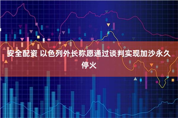 安全配资 以色列外长称愿通过谈判实现加沙永久停火