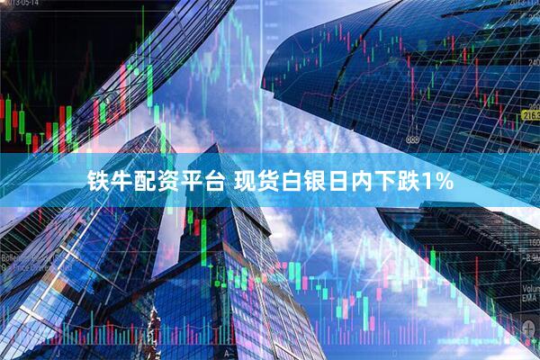 铁牛配资平台 现货白银日内下跌1%