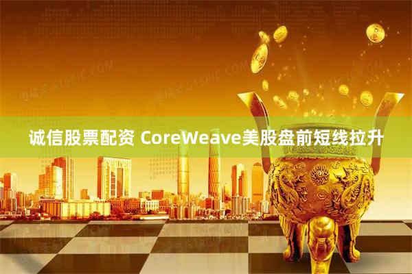 诚信股票配资 CoreWeave美股盘前短线拉升