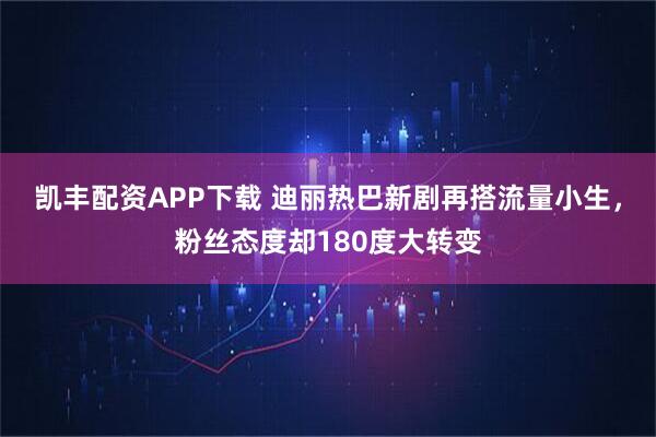 凯丰配资APP下载 迪丽热巴新剧再搭流量小生，粉丝态度却180度大转变