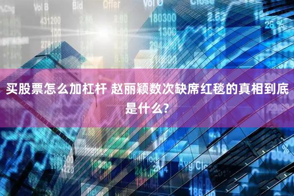 买股票怎么加杠杆 赵丽颖数次缺席红毯的真相到底是什么?