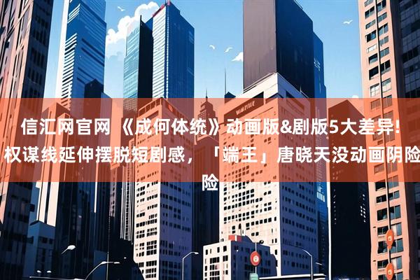 信汇网官网 《成何体统》动画版&剧版5大差异! 权谋线延伸摆脱短剧感，「端王」唐晓天没动画阴险