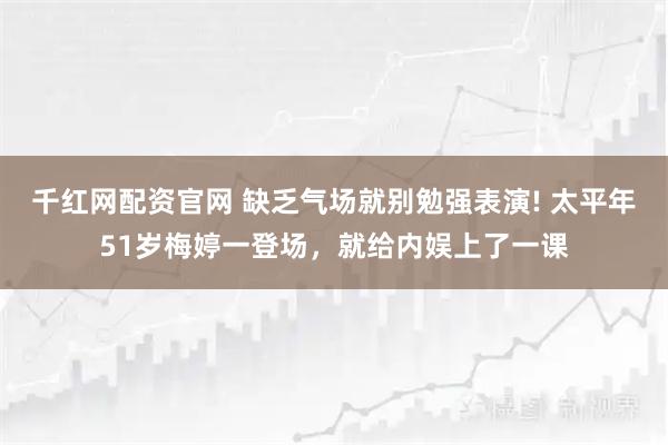 千红网配资官网 缺乏气场就别勉强表演! 太平年51岁梅婷一登场，就给内娱上了一课
