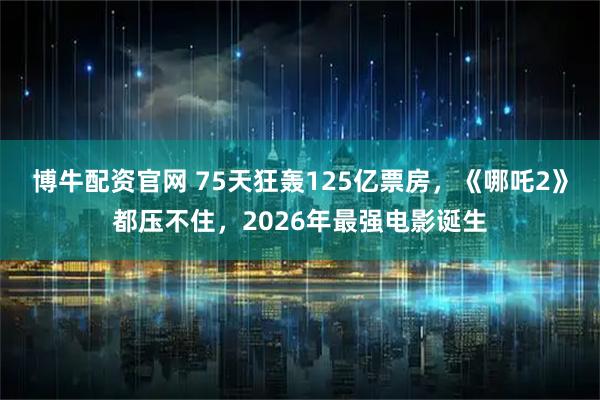 博牛配资官网 75天狂轰125亿票房，《哪吒2》都压不住，2026年最强电影诞生