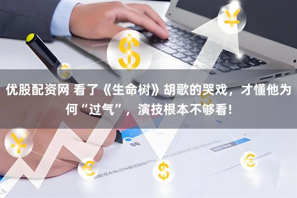优股配资网 看了《生命树》胡歌的哭戏，才懂他为何“过气”，演技根本不够看!