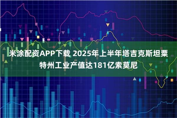 米涂配资APP下载 2025年上半年塔吉克斯坦粟特州工业产值达181亿索莫尼