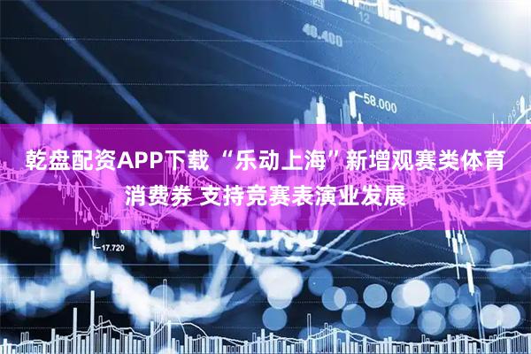 乾盘配资APP下载 “乐动上海”新增观赛类体育消费券 支持竞赛表演业发展