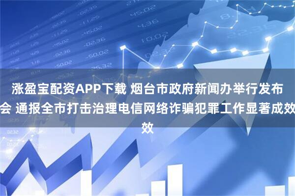 涨盈宝配资APP下载 烟台市政府新闻办举行发布会 通报全市打击治理电信网络诈骗犯罪工作显著成效