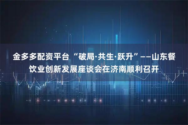 金多多配资平台 “破局·共生·跃升”——山东餐饮业创新发展座谈会在济南顺利召开