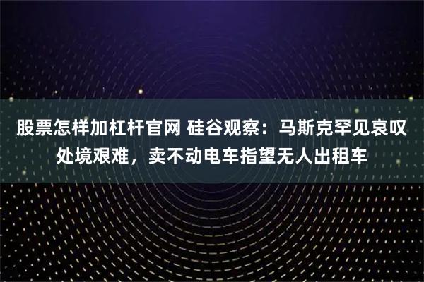 股票怎样加杠杆官网 硅谷观察：马斯克罕见哀叹处境艰难，卖不动电车指望无人出租车