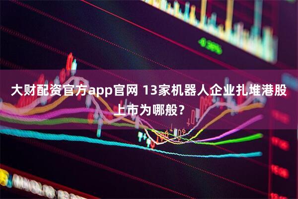 大财配资官方app官网 13家机器人企业扎堆港股上市为哪般？