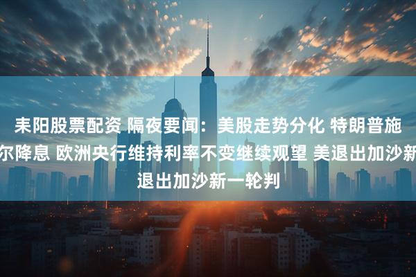 耒阳股票配资 隔夜要闻:美股走势分化 特朗普施压鲍威尔降息 欧洲央行维持利率不变继续观望 美退出加沙新一轮判