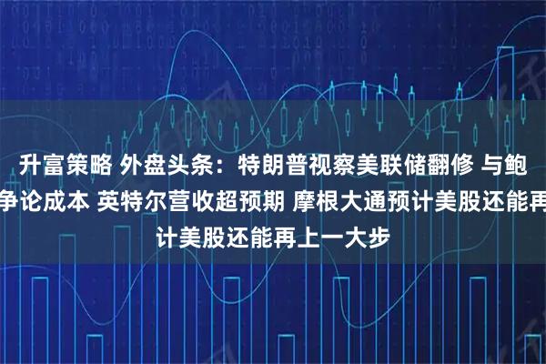 升富策略 外盘头条：特朗普视察美联储翻修 与鲍威尔当面争论成本 英特尔营收超预期 摩根大通预计美股还能再上一大步
