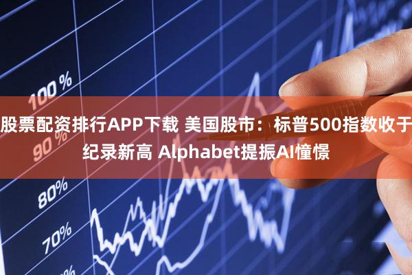 股票配资排行APP下载 美国股市：标普500指数收于纪录新高 Alphabet提振AI憧憬