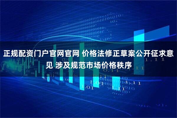 正规配资门户官网官网 价格法修正草案公开征求意见 涉及规范市场价格秩序