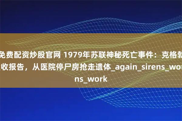 免费配资炒股官网 1979年苏联神秘死亡事件:克格勃没收报告,从医院停尸房抢走遗体_again_sirens_work
